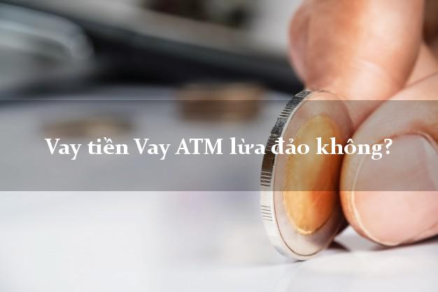 Vay tiền Vay ATM lừa đảo không?