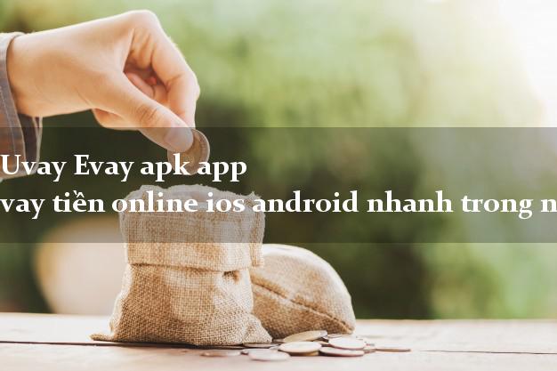 Uvay Evay apk app vay tiền online ios android nhanh trong ngày