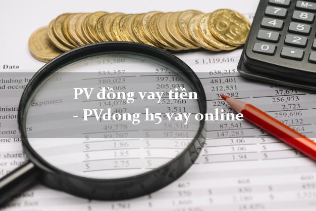 PV đồng vay tiền - PVdong h5 vay online lấy liền 24/24h