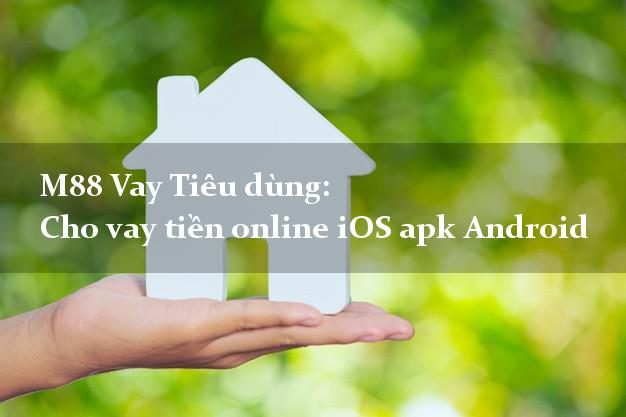 M88 Vay Tiêu dùng: Cho vay tiền online iOS apk Android trả góp